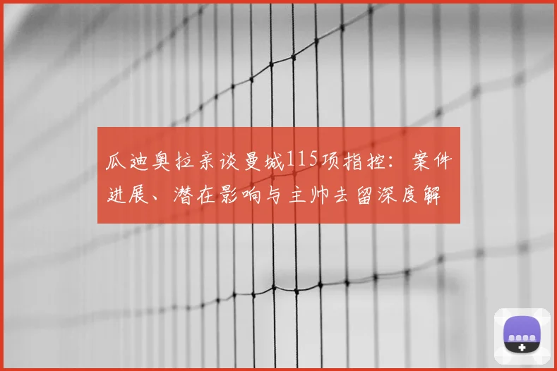 瓜迪奥拉亲谈曼城115项指控：案件进展、潜在影响与主帅去留深度解析