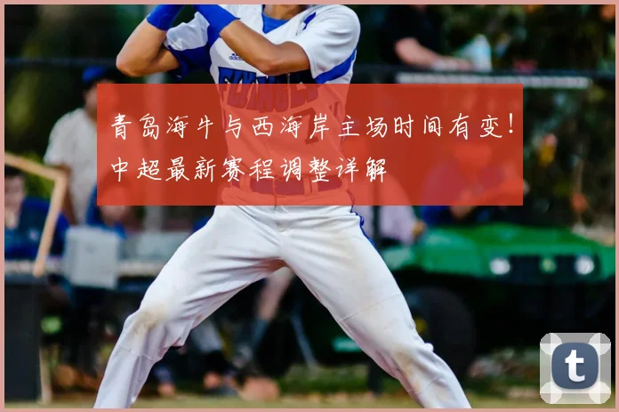 青岛海牛与西海岸主场时间有变!中超最新赛程调整详解
