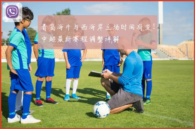 青岛海牛与西海岸主场时间有变！中超最新赛程调整详解