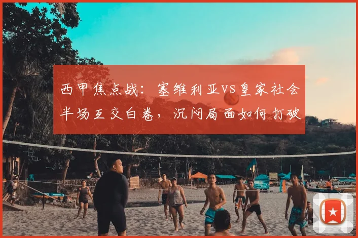 西甲焦点战:塞维利亚vs皇家社会半场互交白卷,沉闷局面如何打破?