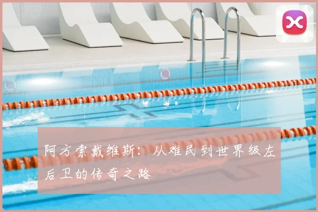 阿方索戴维斯：从难民到世界级左后卫的传奇之路