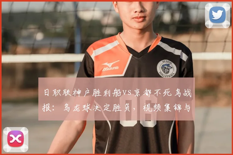 日职联神户胜利船vs京都不死鸟战报:乌龙球决定胜负,视频集锦与积分影响解析