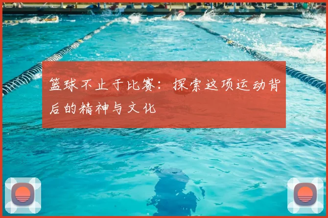 篮球不止于比赛：探索这项运动背后的精神与文化