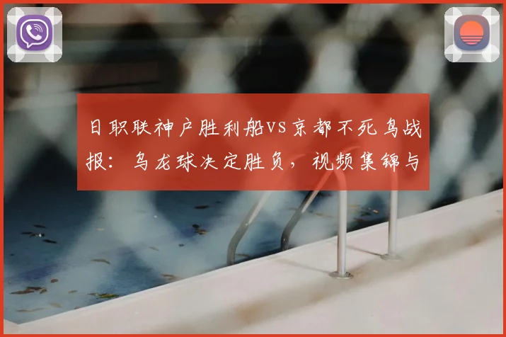 日职联神户胜利船vs京都不死鸟战报：乌龙球决定胜负，视频集锦与积分影响解析