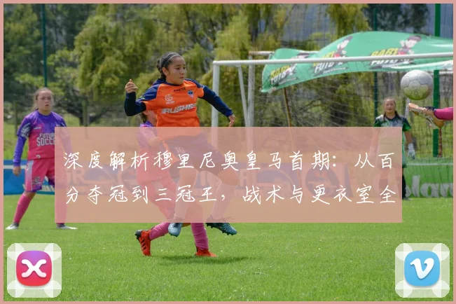 深度解析穆里尼奥皇马首期：从百分夺冠到三冠王，战术与更衣室全回顾