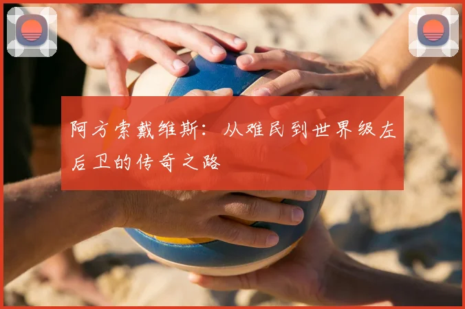 阿方索戴维斯:从难民到世界级左后卫的传奇之路